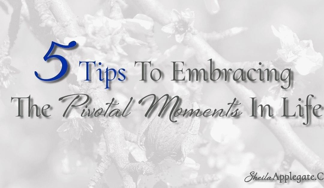 Five Tips To Embracing The Pivotal Moments In Life